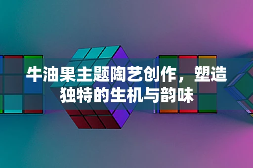 牛油果主题陶艺创作，塑造独特的生机与韵味