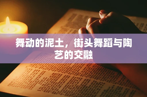 舞动的泥土，街头舞蹈与陶艺的交融