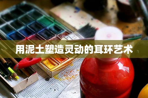 用泥土塑造灵动的耳环艺术