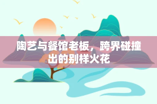 陶艺与餐馆老板，跨界碰撞出的别样火花