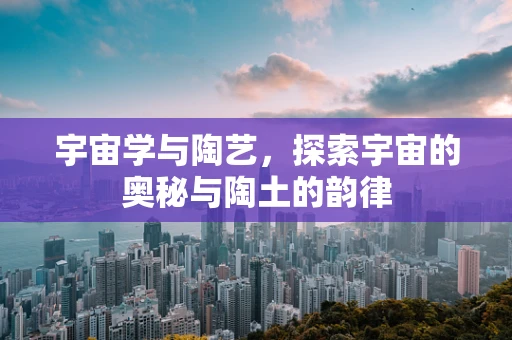 宇宙学与陶艺，探索宇宙的奥秘与陶土的韵律