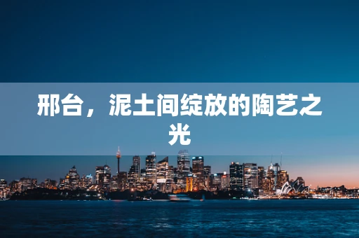 邢台，泥土间绽放的陶艺之光