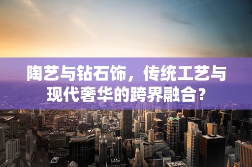 陶艺与钻石饰，传统工艺与现代奢华的跨界融合？