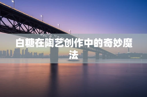 白糖在陶艺创作中的奇妙魔法