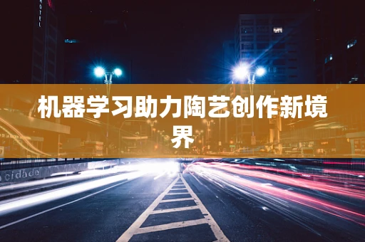 机器学习助力陶艺创作新境界