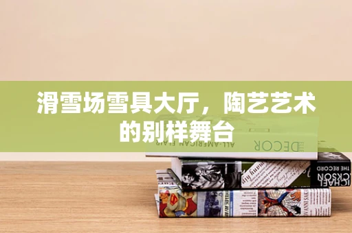 滑雪场雪具大厅，陶艺艺术的别样舞台