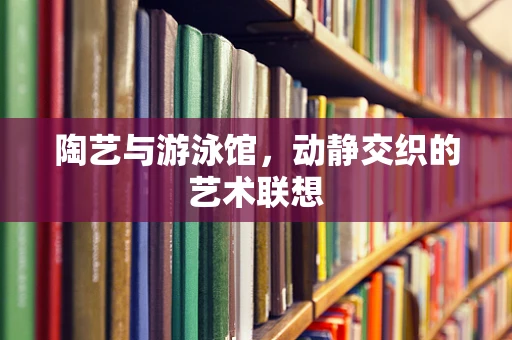 陶艺与游泳馆，动静交织的艺术联想