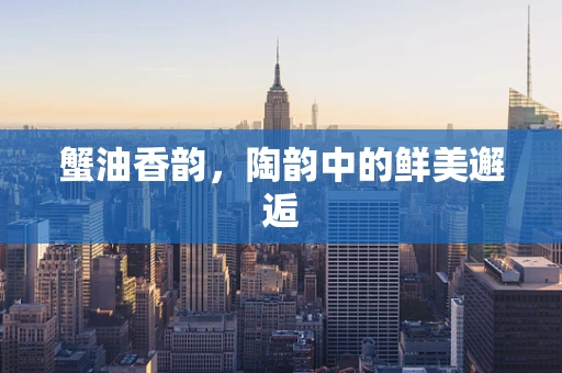 蟹油香韵，陶韵中的鲜美邂逅