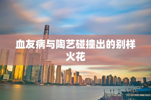 血友病与陶艺碰撞出的别样火花