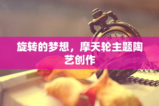 旋转的梦想，摩天轮主题陶艺创作