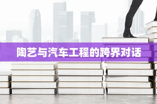陶艺与汽车工程的跨界对话