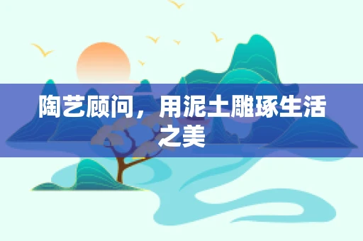 陶艺顾问，用泥土雕琢生活之美