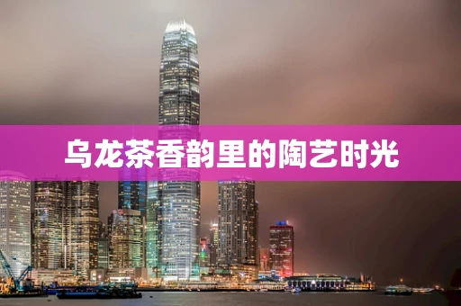 乌龙茶香韵里的陶艺时光