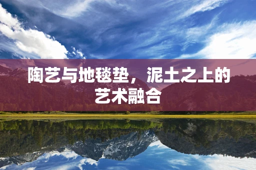 陶艺与地毯垫，泥土之上的艺术融合