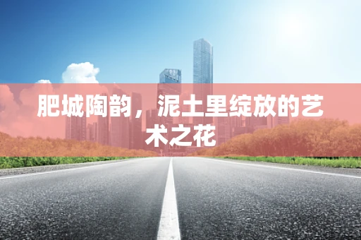 肥城陶韵，泥土里绽放的艺术之花