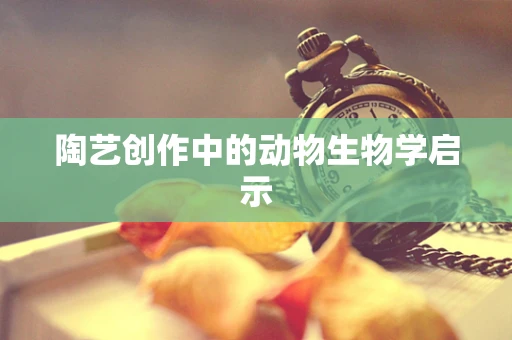 陶艺创作中的动物生物学启示