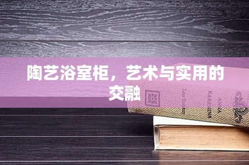 陶艺浴室柜，艺术与实用的交融