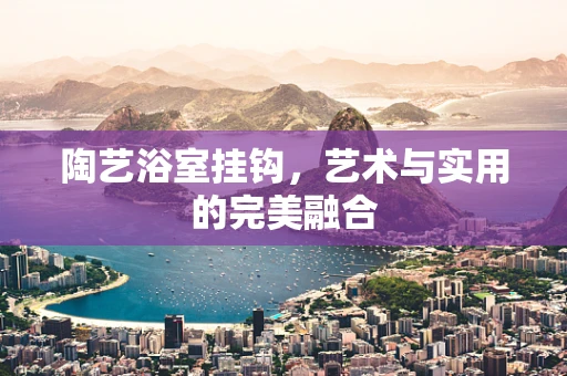 陶艺浴室挂钩，艺术与实用的完美融合
