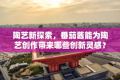 陶艺新探索，番茄酱能为陶艺创作带来哪些创新灵感？