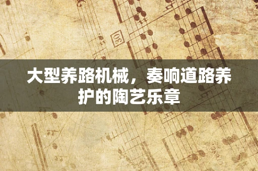 大型养路机械，奏响道路养护的陶艺乐章