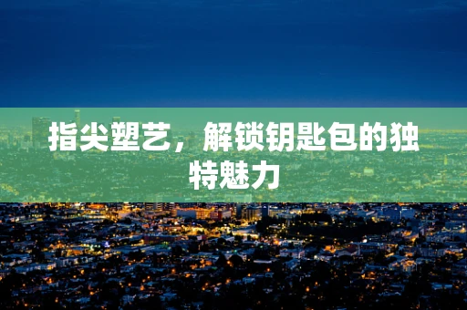 指尖塑艺，解锁钥匙包的独特魅力