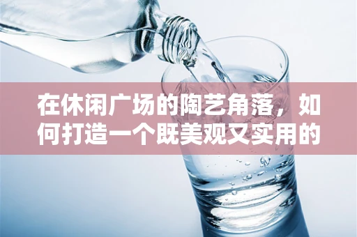 在休闲广场的陶艺角落，如何打造一个既美观又实用的公共艺术空间？