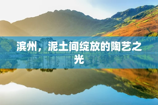 滨州，泥土间绽放的陶艺之光