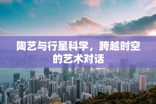 陶艺与行星科学，跨越时空的艺术对话