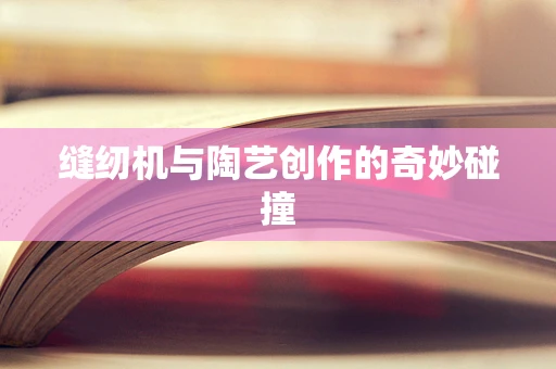 缝纫机与陶艺创作的奇妙碰撞