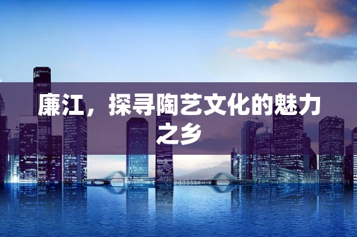 廉江，探寻陶艺文化的魅力之乡