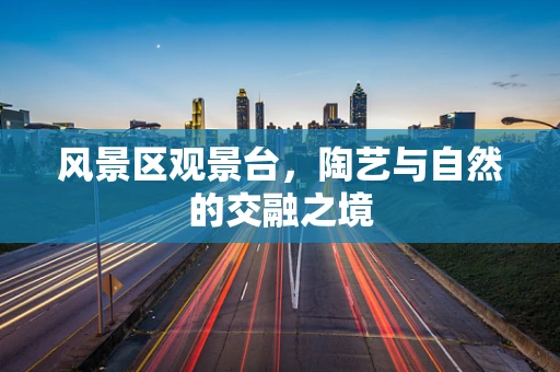 风景区观景台，陶艺与自然的交融之境