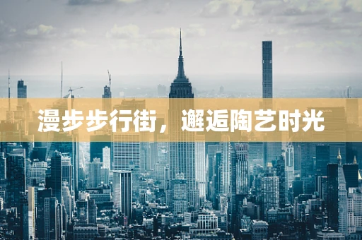 漫步步行街，邂逅陶艺时光