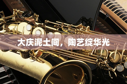 大庆泥土间，陶艺绽华光