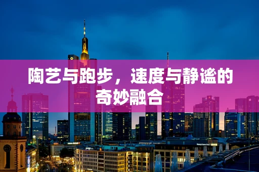 陶艺与跑步，速度与静谧的奇妙融合