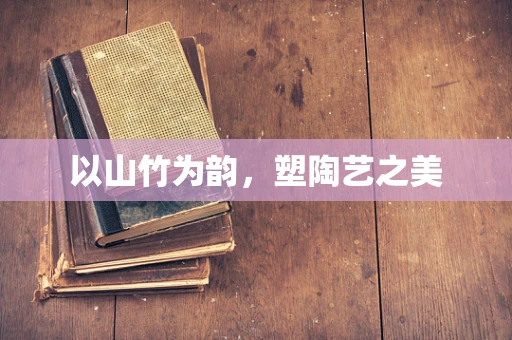 以山竹为韵，塑陶艺之美