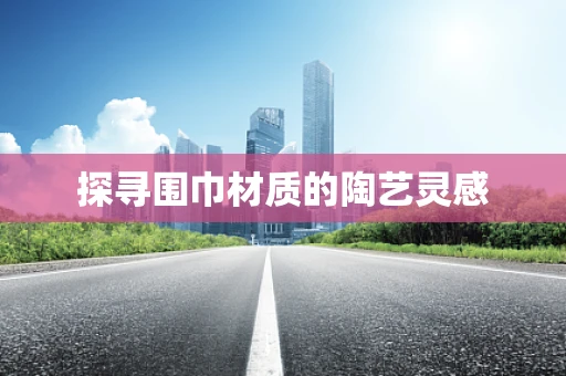 探寻围巾材质的陶艺灵感