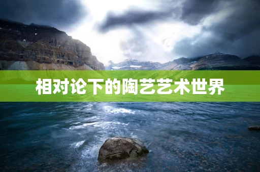 相对论下的陶艺艺术世界