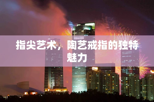 指尖艺术，陶艺戒指的独特魅力