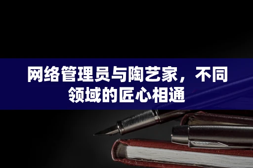 网络管理员与陶艺家，不同领域的匠心相通