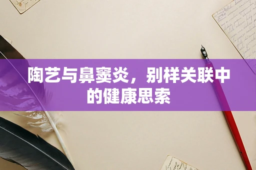 陶艺与鼻窦炎，别样关联中的健康思索