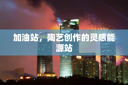 加油站，陶艺创作的灵感能源站