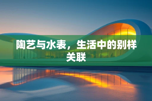 陶艺与水表，生活中的别样关联