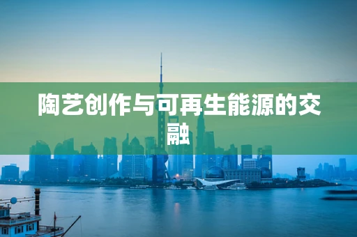 陶艺创作与可再生能源的交融