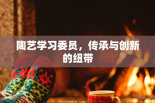 陶艺学习委员，传承与创新的纽带