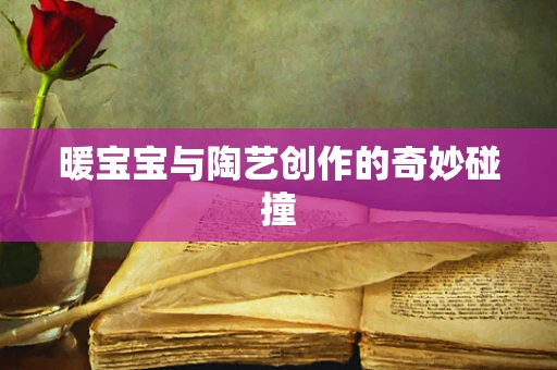 暖宝宝与陶艺创作的奇妙碰撞
