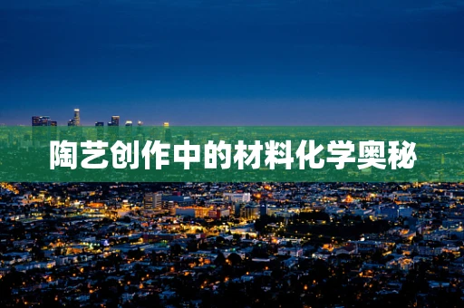 陶艺创作中的材料化学奥秘