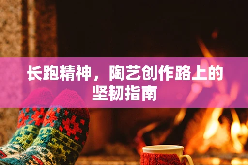 长跑精神，陶艺创作路上的坚韧指南