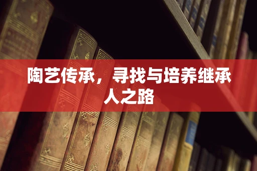 陶艺传承，寻找与培养继承人之路