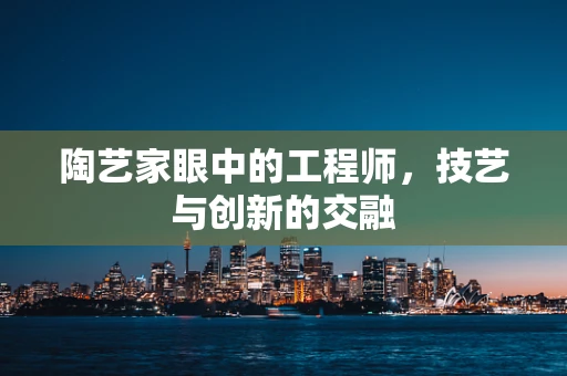 陶艺家眼中的工程师，技艺与创新的交融