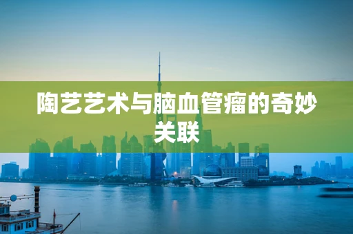 陶艺艺术与脑血管瘤的奇妙关联